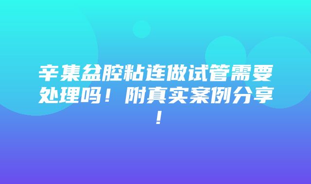 辛集盆腔粘连做试管需要处理吗！附真实案例分享！