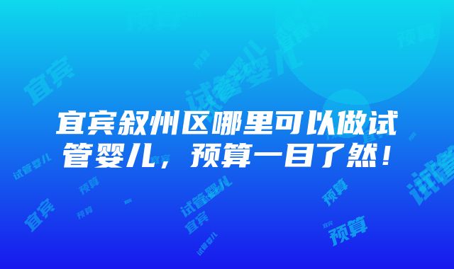 宜宾叙州区哪里可以做试管婴儿，预算一目了然！