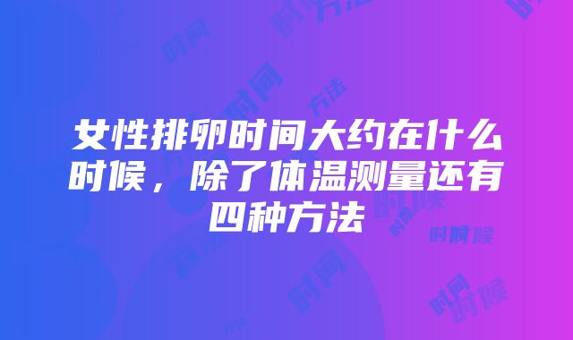 女性排卵时间大约在什么时候，除了体温测量还有四种方法