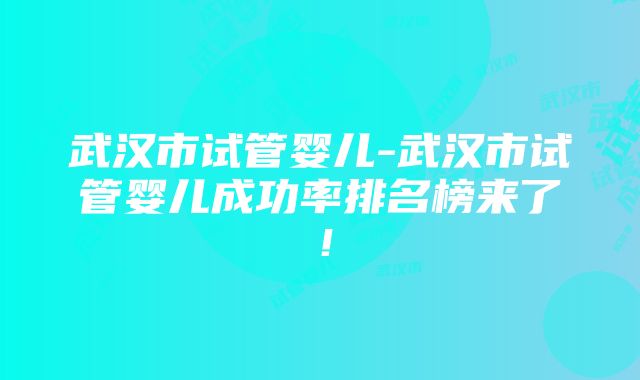 武汉市试管婴儿-武汉市试管婴儿成功率排名榜来了！