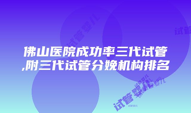 佛山医院成功率三代试管,附三代试管分娩机构排名