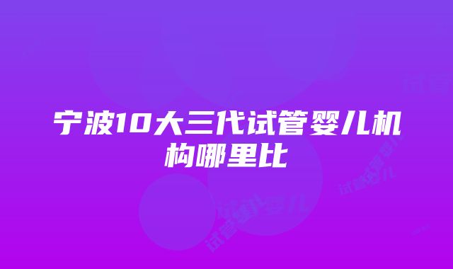 宁波10大三代试管婴儿机构哪里比