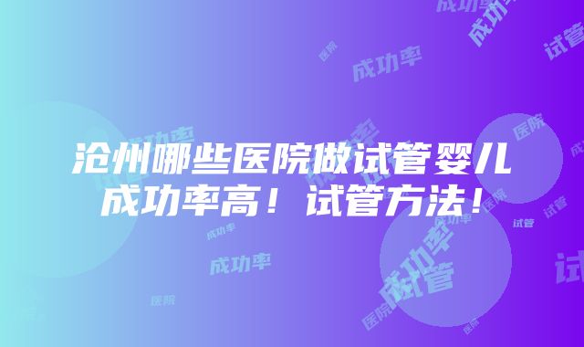 沧州哪些医院做试管婴儿成功率高！试管方法！