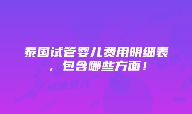 泰国试管婴儿费用明细表，包含哪些方面！