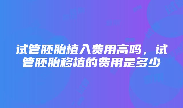 试管胚胎植入费用高吗，试管胚胎移植的费用是多少