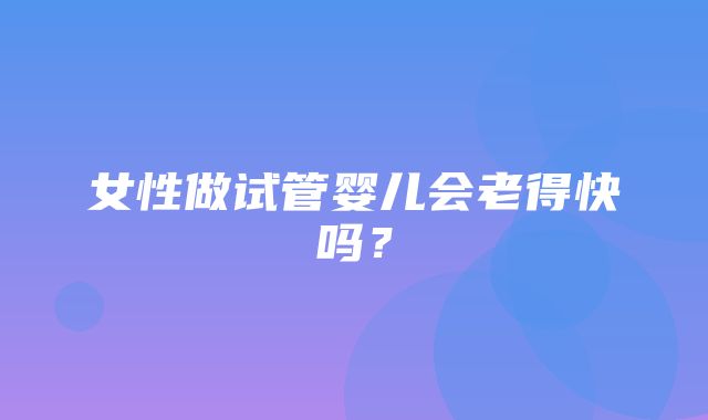 女性做试管婴儿会老得快吗？