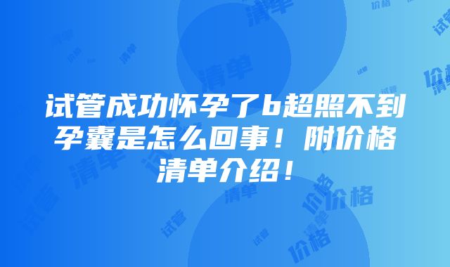 试管成功怀孕了b超照不到孕囊是怎么回事！附价格清单介绍！