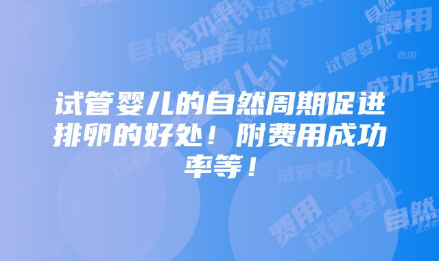 试管婴儿的自然周期促进排卵的好处！附费用成功率等！