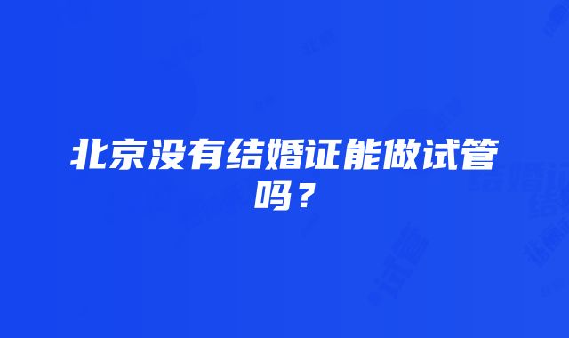 北京没有结婚证能做试管吗？