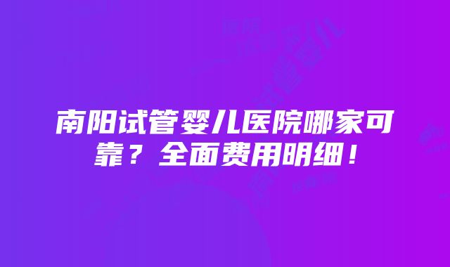 南阳试管婴儿医院哪家可靠？全面费用明细！