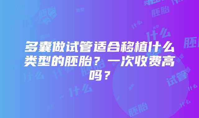 多囊做试管适合移植什么类型的胚胎？一次收费高吗？