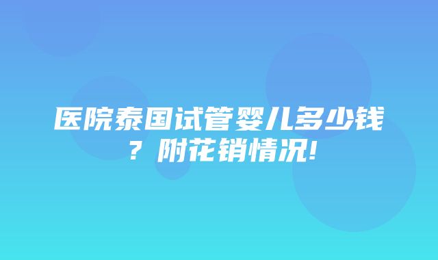 医院泰国试管婴儿多少钱？附花销情况!