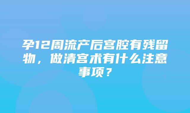 孕12周流产后宫腔有残留物，做清宫术有什么注意事项？