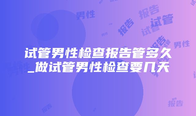 试管男性检查报告管多久_做试管男性检查要几天