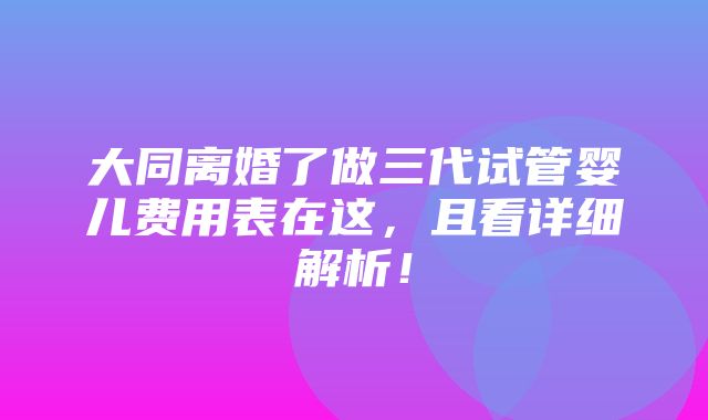 大同离婚了做三代试管婴儿费用表在这，且看详细解析！