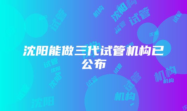 沈阳能做三代试管机构已公布