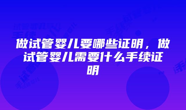 做试管婴儿要哪些证明，做试管婴儿需要什么手续证明