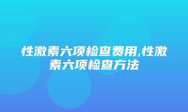 性激素六项检查费用,性激素六项检查方法