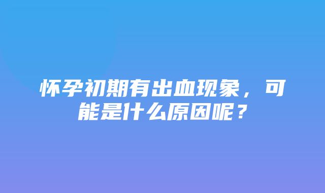 怀孕初期有出血现象，可能是什么原因呢？