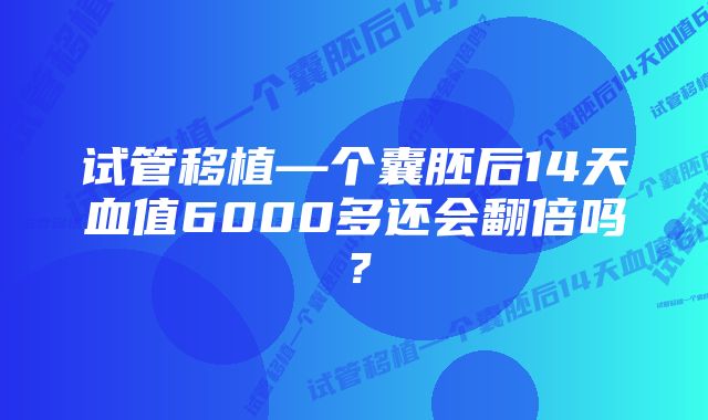 试管移植—个囊胚后14天血值6000多还会翻倍吗？