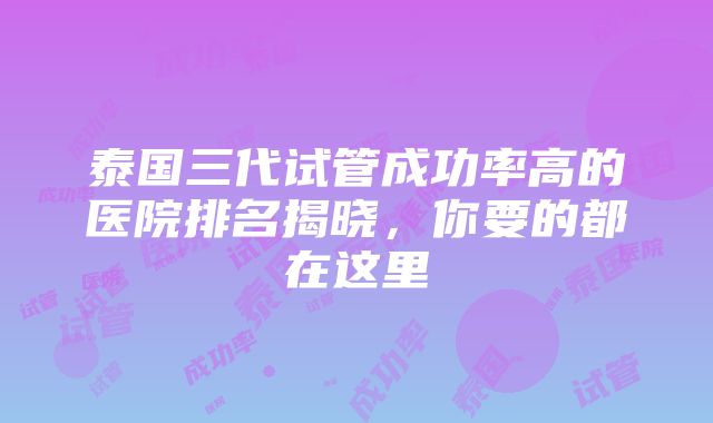 泰国三代试管成功率高的医院排名揭晓，你要的都在这里