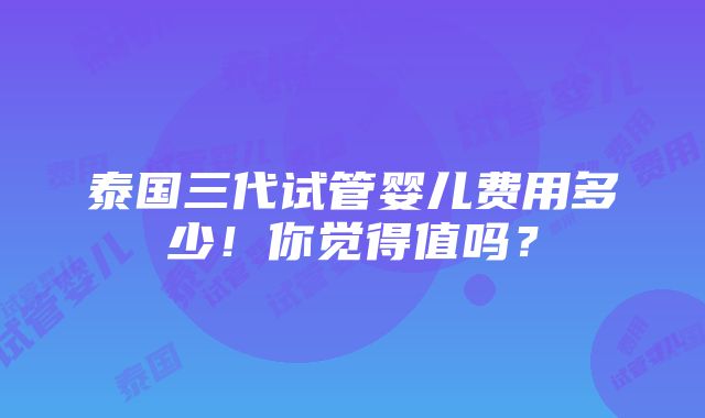 泰国三代试管婴儿费用多少！你觉得值吗？