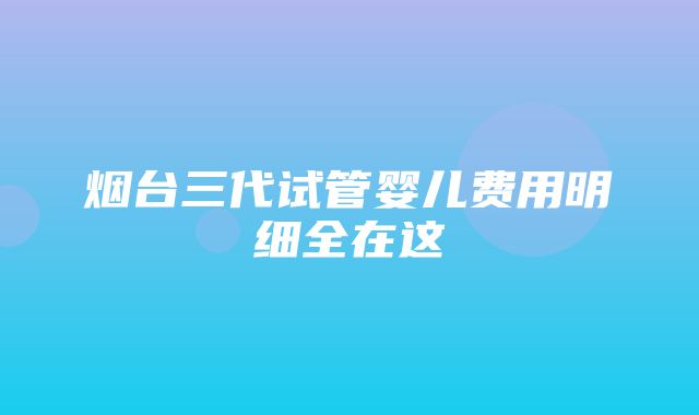 烟台三代试管婴儿费用明细全在这