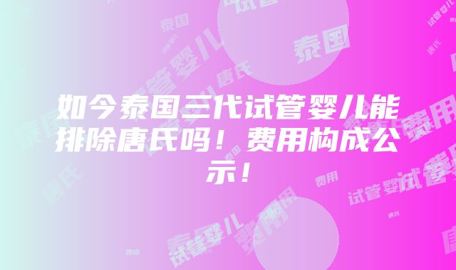 如今泰国三代试管婴儿能排除唐氏吗！费用构成公示！