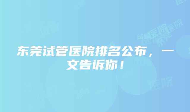 东莞试管医院排名公布，一文告诉你！