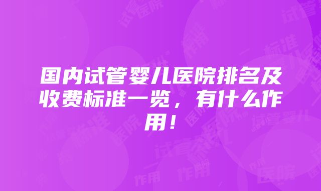 国内试管婴儿医院排名及收费标准一览，有什么作用！