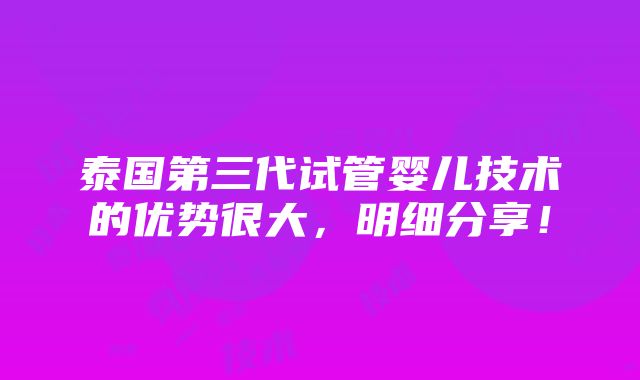 泰国第三代试管婴儿技术的优势很大，明细分享！