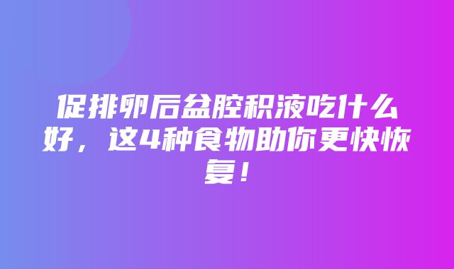 促排卵后盆腔积液吃什么好，这4种食物助你更快恢复！