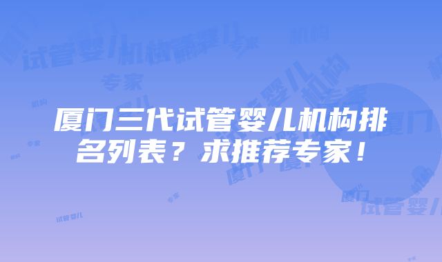 厦门三代试管婴儿机构排名列表？求推荐专家！