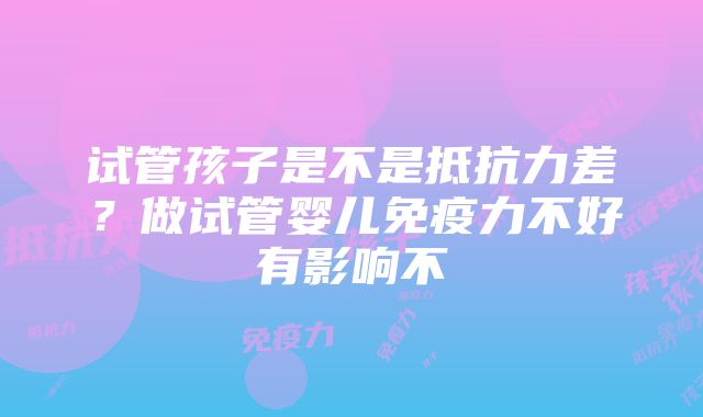 试管孩子是不是抵抗力差？做试管婴儿免疫力不好有影响不