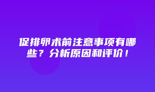 促排卵术前注意事项有哪些？分析原因和评价！