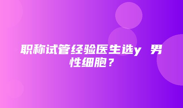 职称试管经验医生选y 男性细胞？