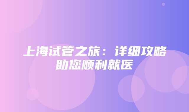 上海试管之旅：详细攻略助您顺利就医