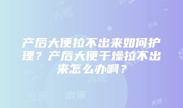 产后大便拉不出来如何护理？产后大便干燥拉不出来怎么办啊？