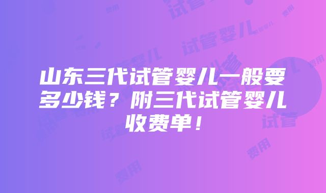 山东三代试管婴儿一般要多少钱？附三代试管婴儿收费单！