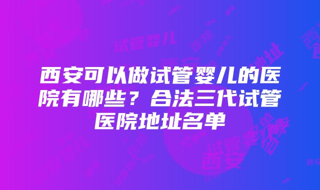 西安可以做试管婴儿的医院有哪些？合法三代试管医院地址名单