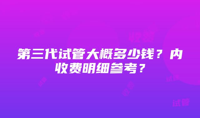 第三代试管大概多少钱？内收费明细参考？