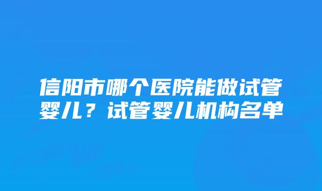 信阳市哪个医院能做试管婴儿？试管婴儿机构名单