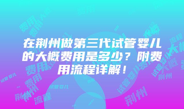 在荆州做第三代试管婴儿的大概费用是多少？附费用流程详解！