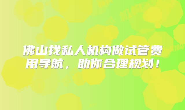 佛山找私人机构做试管费用导航，助你合理规划！