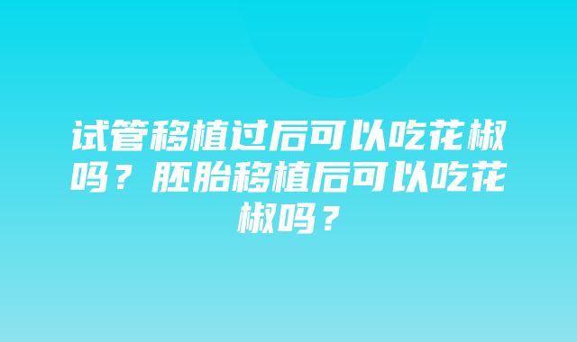 试管移植过后可以吃花椒吗？胚胎移植后可以吃花椒吗？