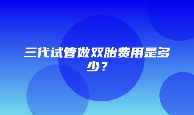 三代试管做双胎费用是多少？