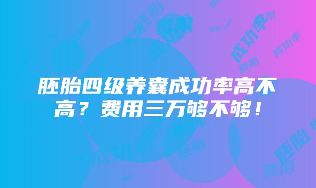 胚胎四级养囊成功率高不高？费用三万够不够！