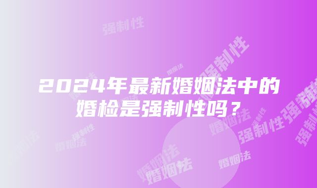 2024年最新婚姻法中的婚检是强制性吗？