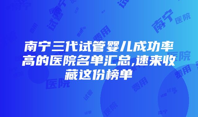 南宁三代试管婴儿成功率高的医院名单汇总,速来收藏这份榜单