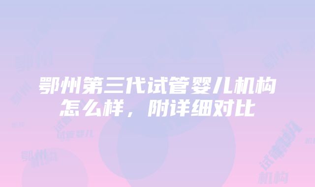 鄂州第三代试管婴儿机构怎么样，附详细对比